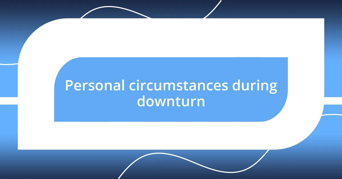 Personal circumstances during downturn